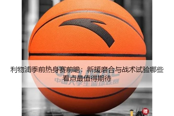 利物浦季前热身赛前瞻：新援磨合与战术试验哪些看点最值得期待